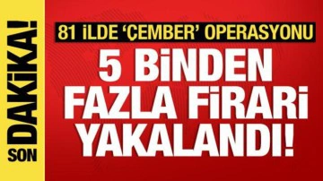 81 ilde "&Ccedil;ember" operasyonu: 5 bin 309 firari yakalandı